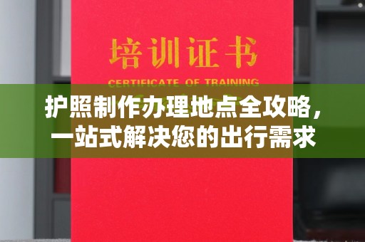 平坝护照制作办理地点全攻略，一站式解决您的出行需求