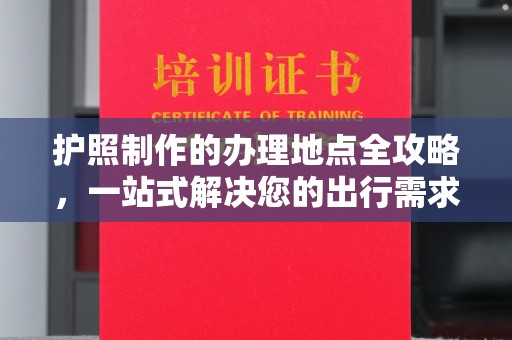 平坝护照制作的办理地点全攻略，一站式解决您的出行需求
