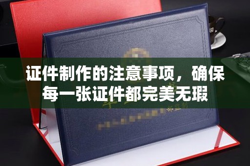 平坝证件制作的注意事项，确保每一张证件都完美无瑕