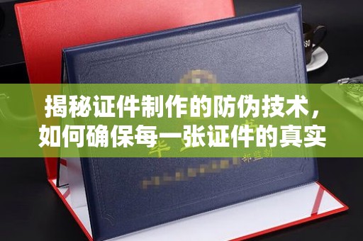 平坝揭秘证件制作的防伪技术，如何确保每一张证件的真实性与安全性