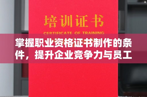 平坝掌握职业资格证书制作的条件，提升企业竞争力与员工专业素养