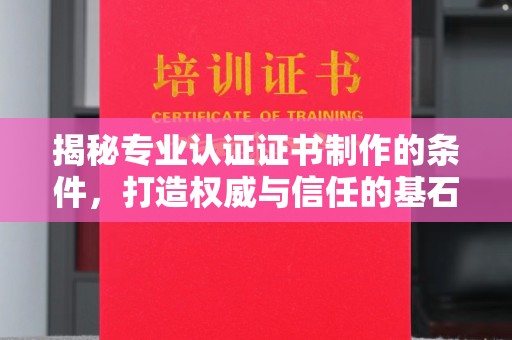 平坝揭秘专业认证证书制作的条件，打造权威与信任的基石