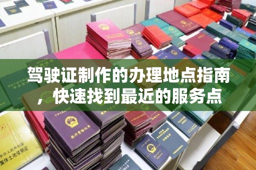 平坝驾驶证制作的办理地点指南，快速找到最近的服务点