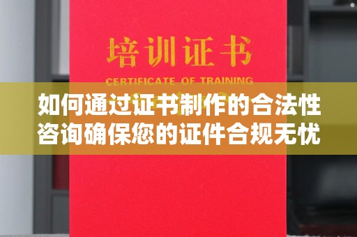 平坝如何通过证书制作的合法性咨询确保您的证件合规无忧