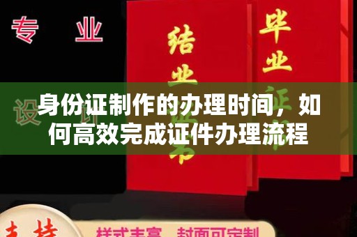 平坝身份证制作的办理时间，如何高效完成证件办理流程
