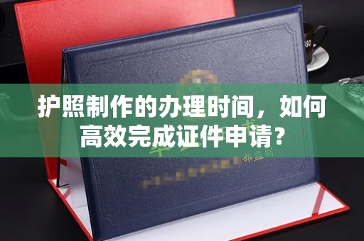 平坝护照制作的办理时间，如何高效完成证件申请？