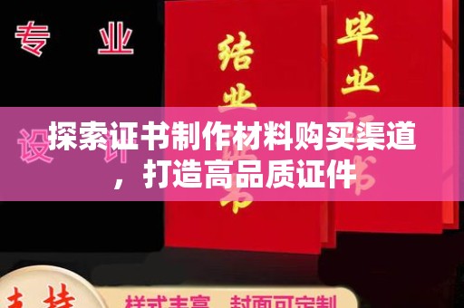平坝探索证书制作材料购买渠道，打造高品质证件